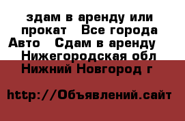 здам в аренду или прокат - Все города Авто » Сдам в аренду   . Нижегородская обл.,Нижний Новгород г.